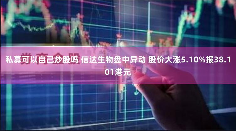 私募可以自己炒股吗 信达生物盘中异动 股价大涨5.10%报38.101港元