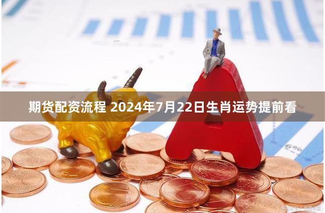 期货配资流程 2024年7月22日生肖运势提前看