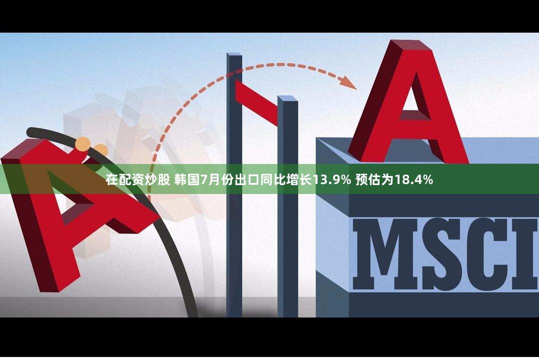 在配资炒股 韩国7月份出口同比增长13.9% 预估为18.4%