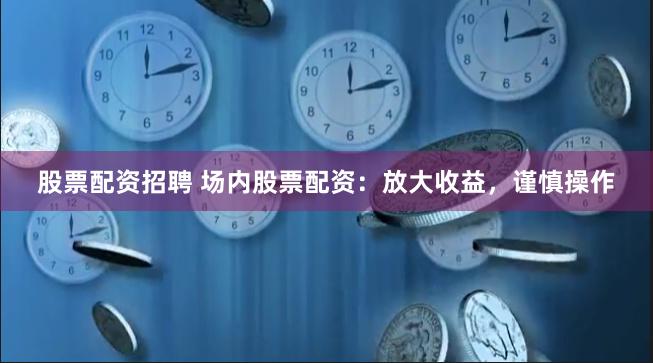 股票配资招聘 场内股票配资：放大收益，谨慎操作