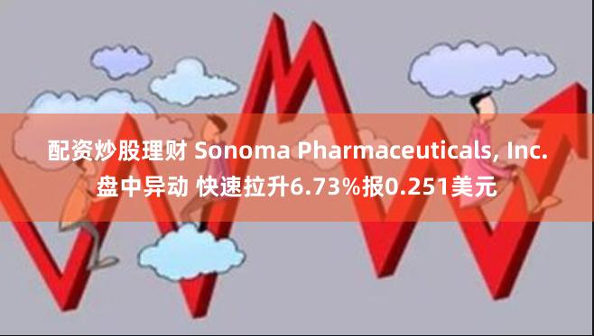 配资炒股理财 Sonoma Pharmaceuticals, Inc.盘中异动 快速拉升6.73%报0.251美元