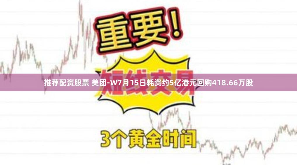 推荐配资股票 美团-W7月15日耗资约5亿港元回购418.66万股