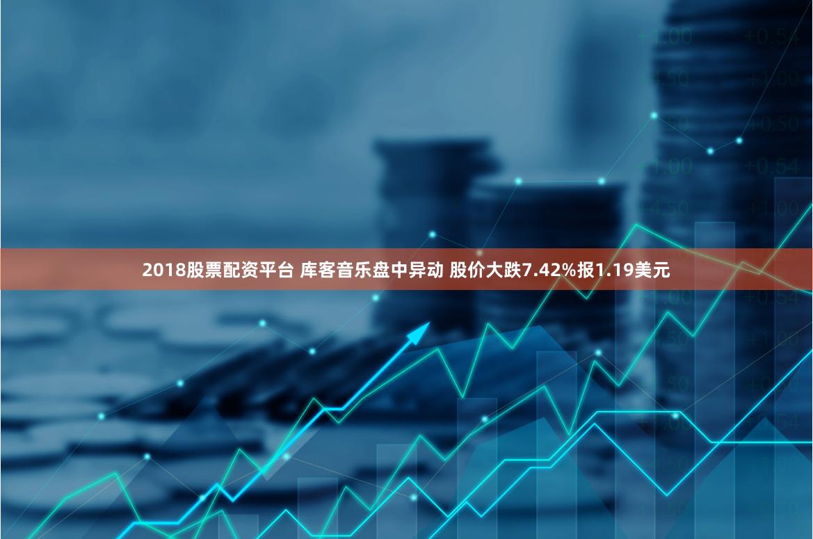 2018股票配资平台 库客音乐盘中异动 股价大跌7.42%报1.19美元