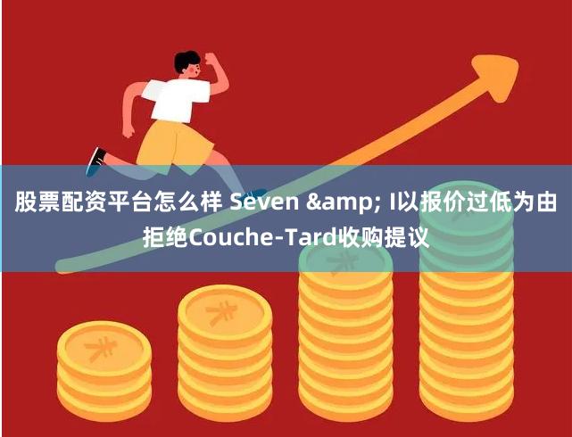 股票配资平台怎么样 Seven & I以报价过低为由拒绝Couche-Tard收购提议