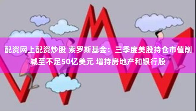 配资网上配资炒股 索罗斯基金：三季度美股持仓市值削减至不足50亿美元 增持房地产和银行股