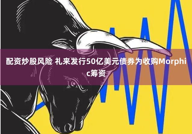 配资炒股风险 礼来发行50亿美元债券为收购Morphic筹资