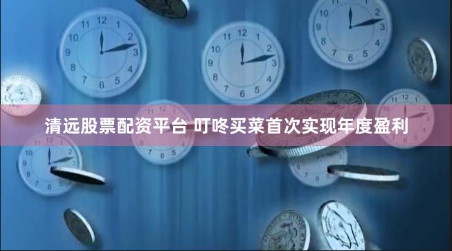 清远股票配资平台 叮咚买菜首次实现年度盈利