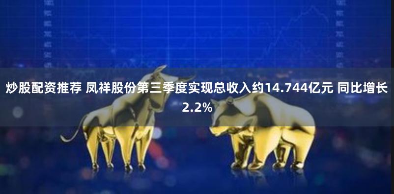 炒股配资推荐 凤祥股份第三季度实现总收入约14.744亿元 同比增长2.2%