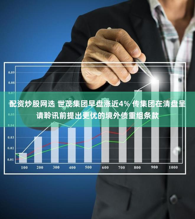 配资炒股网选 世茂集团早盘涨近4% 传集团在清盘呈请聆讯前提出更优的境外债重组条款