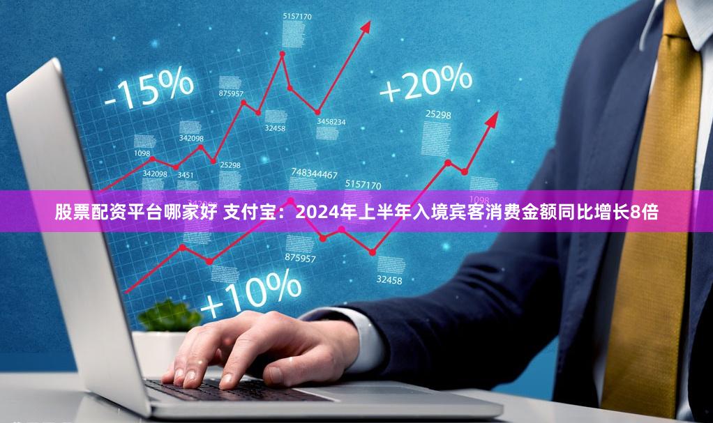 股票配资平台哪家好 支付宝：2024年上半年入境宾客消费金额同比增长8倍