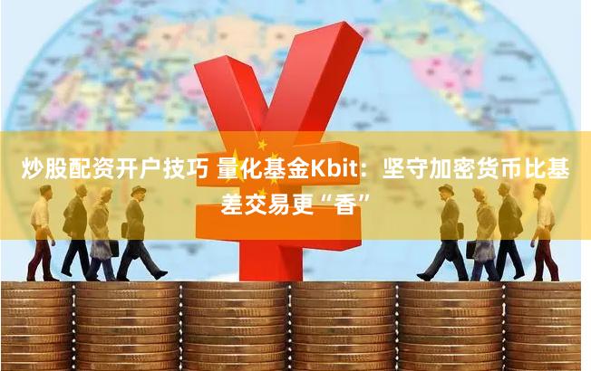 炒股配资开户技巧 量化基金Kbit：坚守加密货币比基差交易更“香”