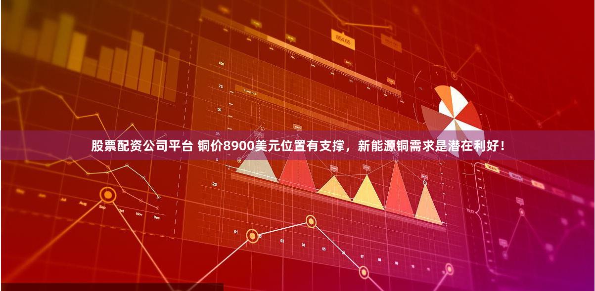 股票配资公司平台 铜价8900美元位置有支撑，新能源铜需求是潜在利好！