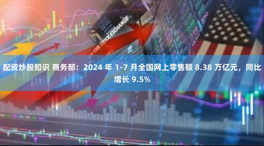 配资炒股知识 商务部：2024 年 1-7 月全国网上零售额 8.38 万亿元，同比增长 9.5%