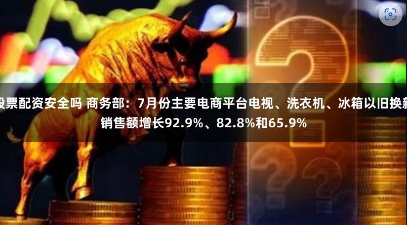 股票配资安全吗 商务部：7月份主要电商平台电视、洗衣机、冰箱以旧换新销售额增长92.9%、82.8%和65.9%