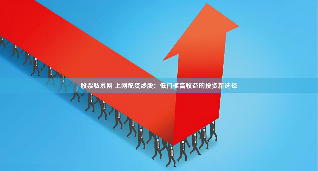 股票私募网 上网配资炒股：低门槛高收益的投资新选择