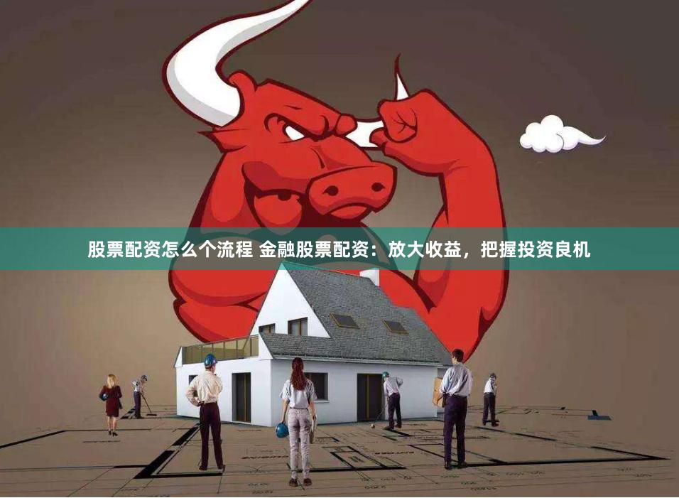 股票配资怎么个流程 金融股票配资：放大收益，把握投资良机