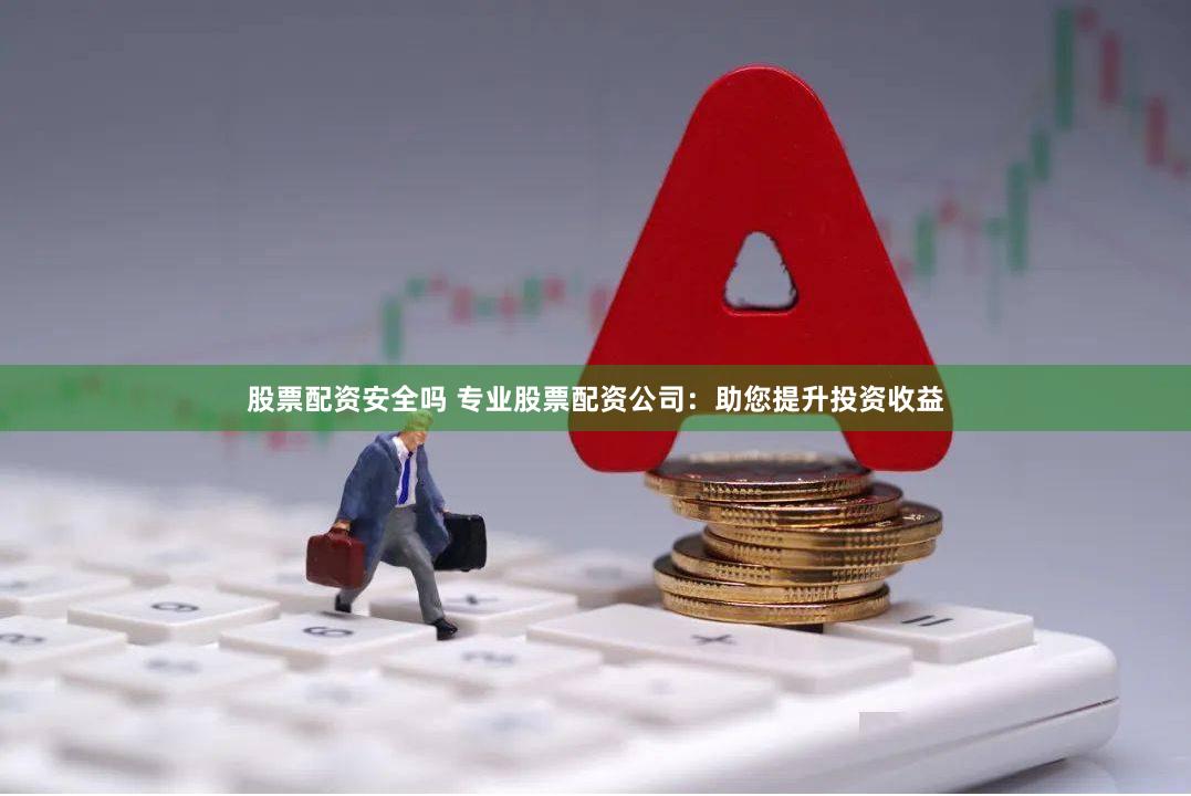 股票配资安全吗 专业股票配资公司：助您提升投资收益