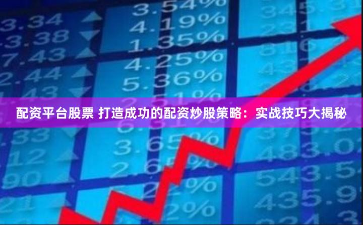 配资平台股票 打造成功的配资炒股策略：实战技巧大揭秘