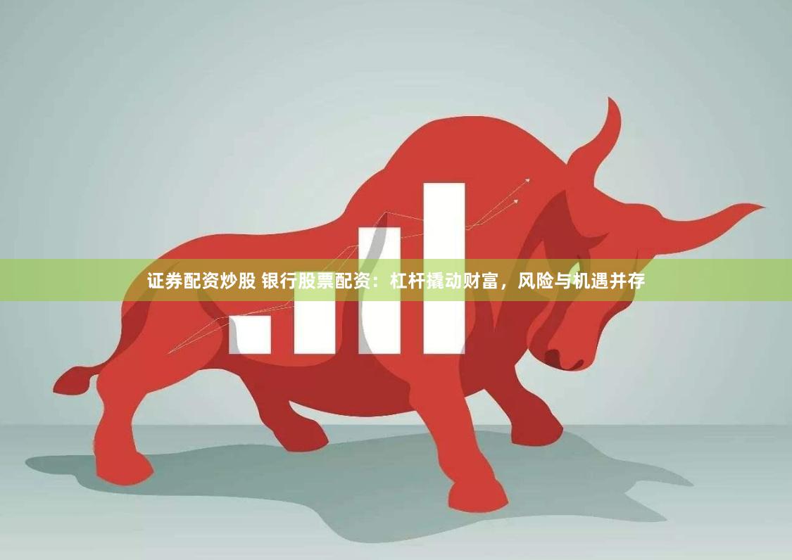 证券配资炒股 银行股票配资：杠杆撬动财富，风险与机遇并存