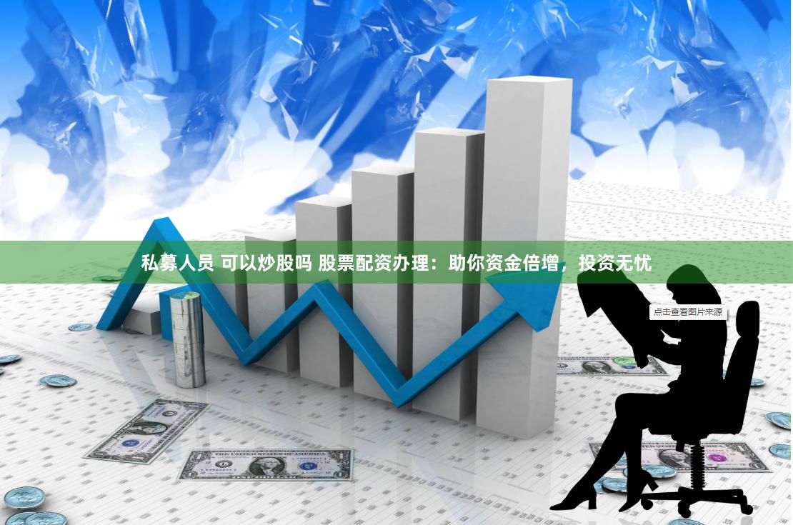 私募人员 可以炒股吗 股票配资办理：助你资金倍增，投资无忧
