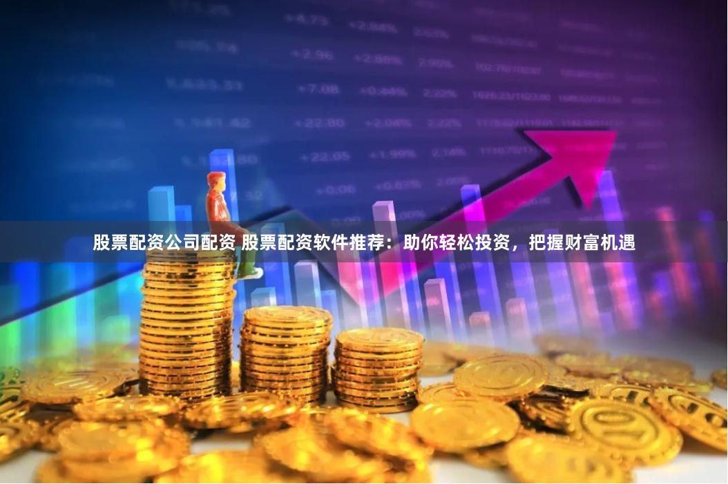股票配资公司配资 股票配资软件推荐：助你轻松投资，把握财富机遇