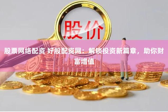 股票网络配资 好股配资网：解锁投资新篇章，助你财富增值