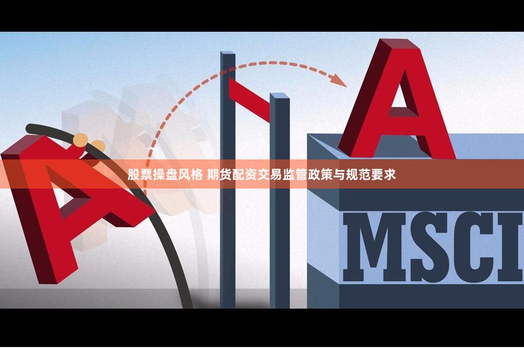 股票操盘风格 期货配资交易监管政策与规范要求