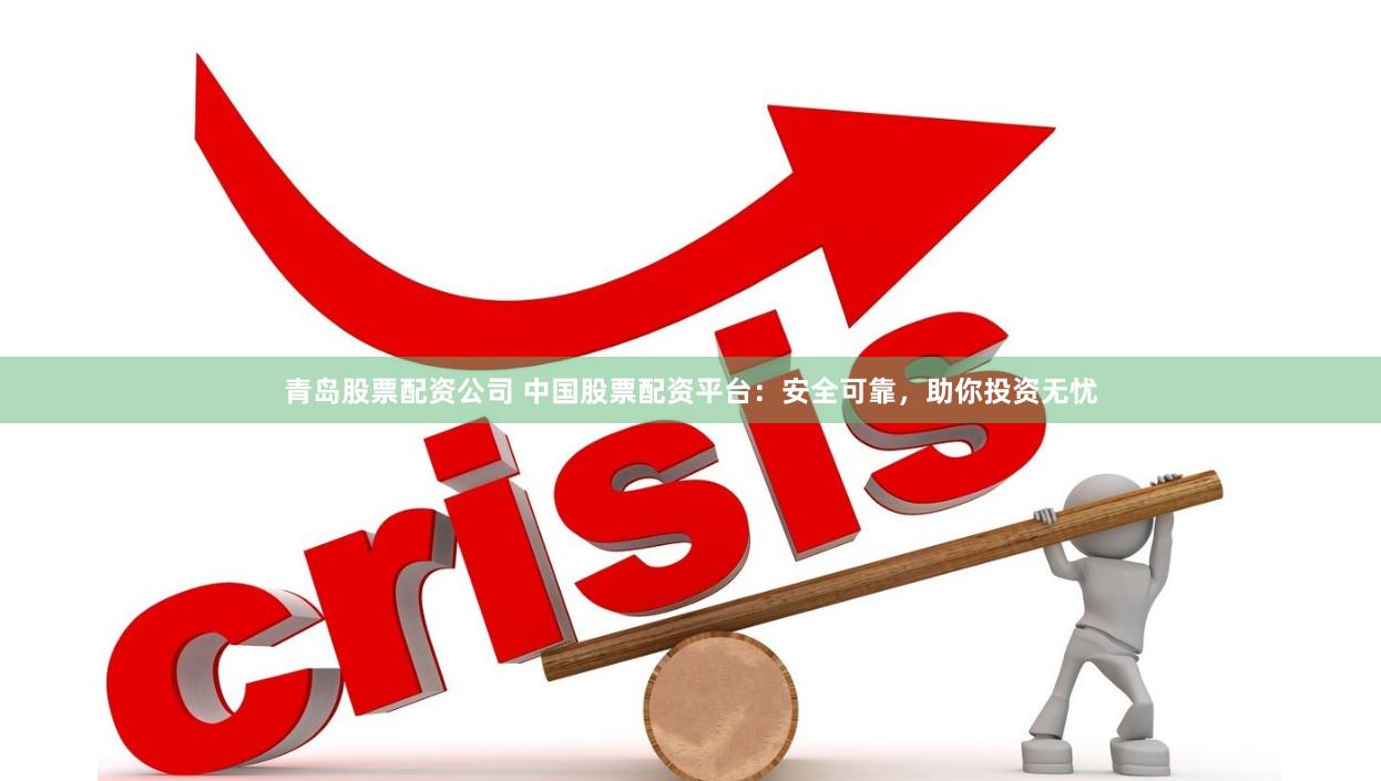 青岛股票配资公司 中国股票配资平台：安全可靠，助你投资无忧