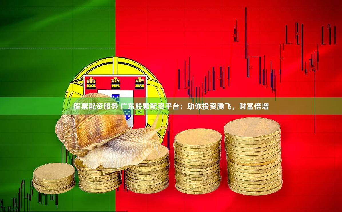 股票配资服务 广东股票配资平台：助你投资腾飞，财富倍增