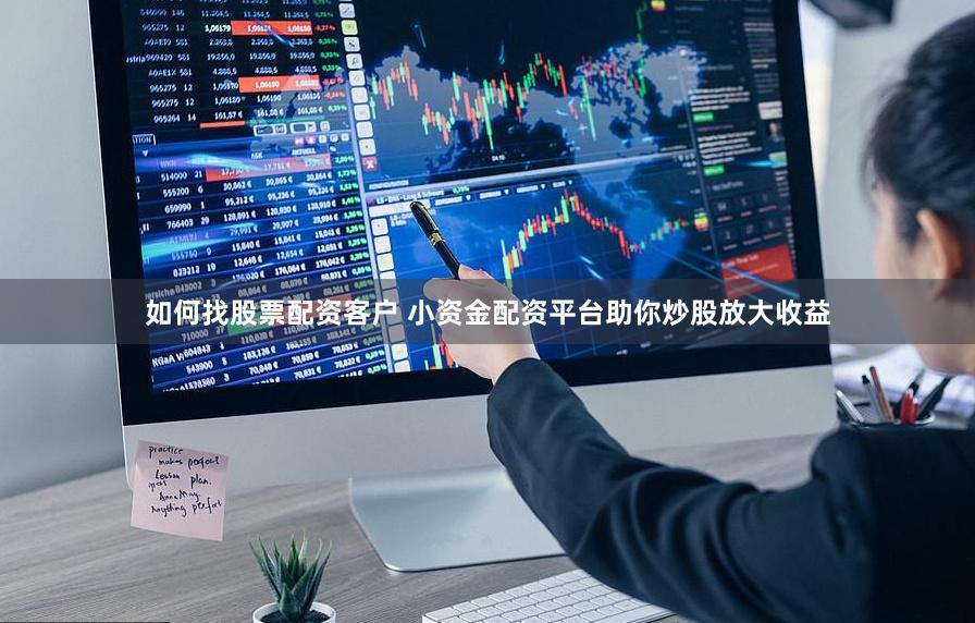 如何找股票配资客户 小资金配资平台助你炒股放大收益