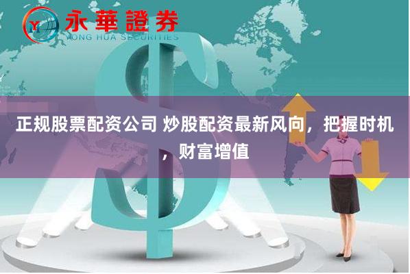 正规股票配资公司 炒股配资最新风向，把握时机，财富增值