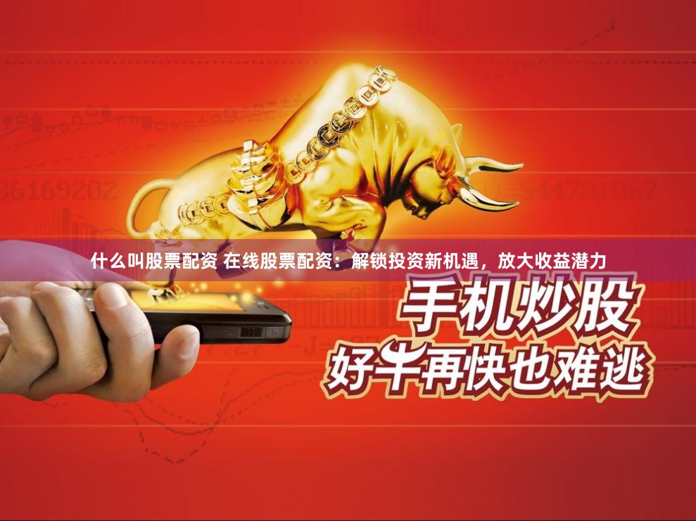 什么叫股票配资 在线股票配资：解锁投资新机遇，放大收益潜力