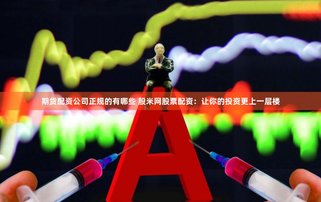 期货配资公司正规的有哪些 股米网股票配资：让你的投资更上一层楼