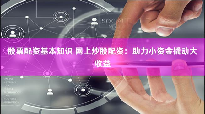 股票配资基本知识 网上炒股配资：助力小资金撬动大收益