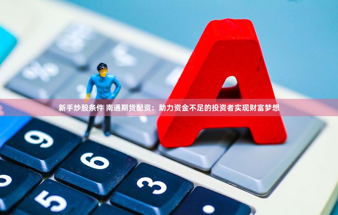 新手炒股条件 南通期货配资：助力资金不足的投资者实现财富梦想