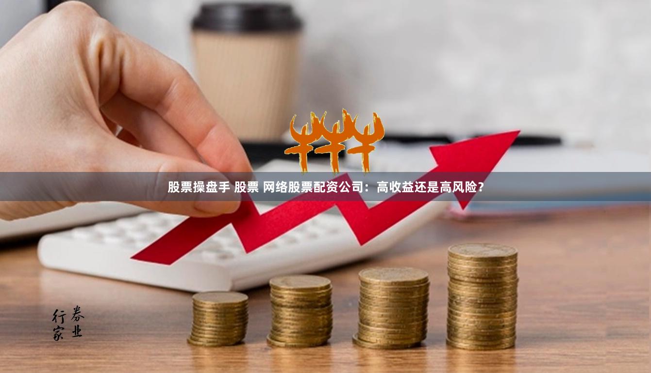 股票操盘手 股票 网络股票配资公司：高收益还是高风险？