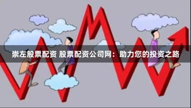 崇左股票配资 股票配资公司网：助力您的投资之路