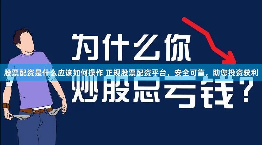股票配资是什么应该如何操作 正规股票配资平台，安全可靠，助您投资获利