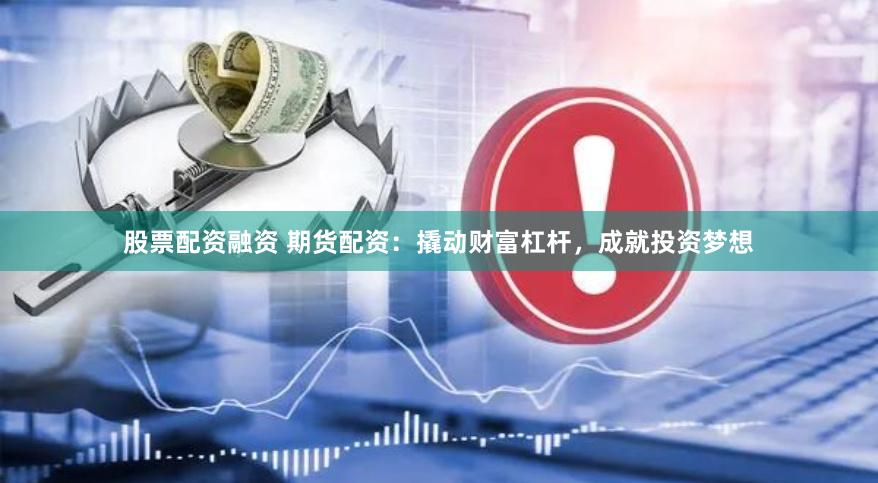 股票配资融资 期货配资：撬动财富杠杆，成就投资梦想