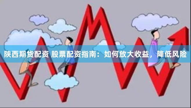 陕西期货配资 股票配资指南：如何放大收益，降低风险