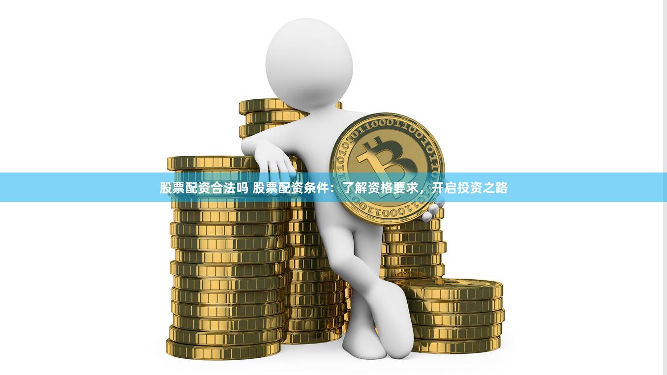 股票配资合法吗 股票配资条件：了解资格要求，开启投资之路