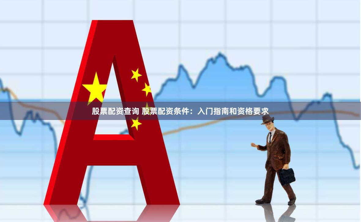 股票配资查询 股票配资条件：入门指南和资格要求