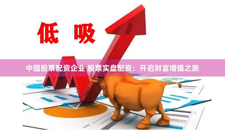 中国股票配资企业 股票实盘配资：开启财富增值之旅