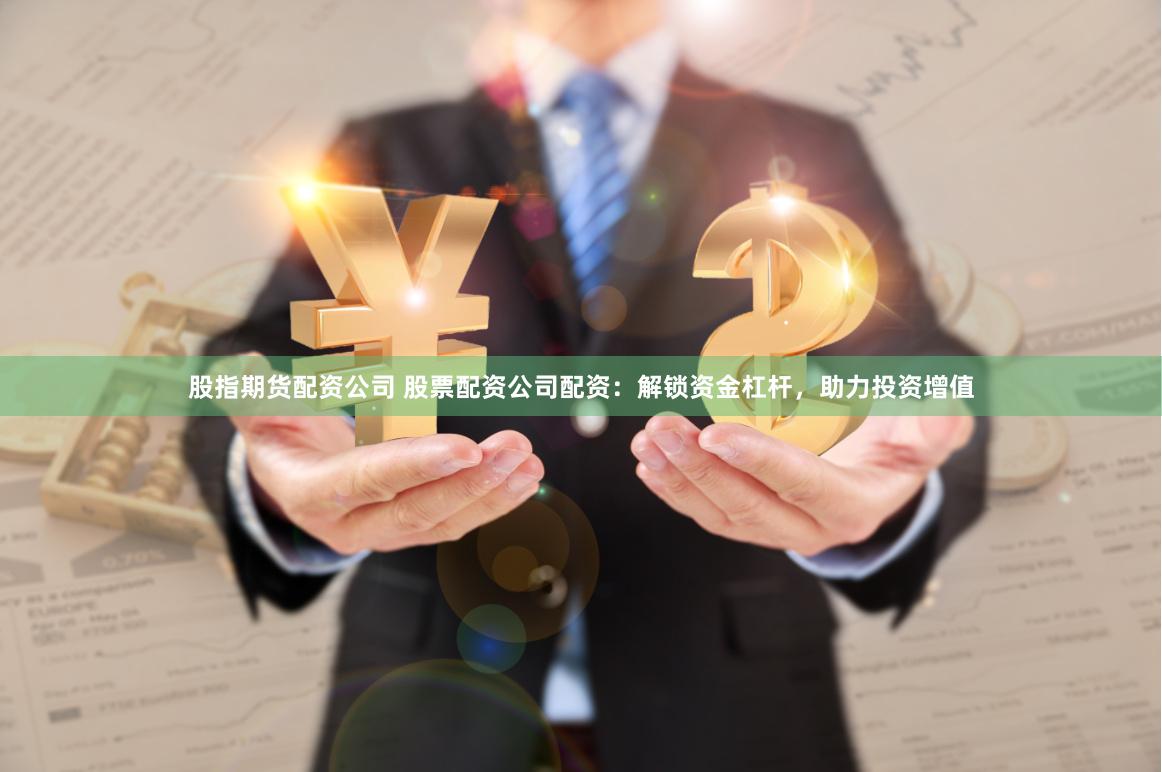 股指期货配资公司 股票配资公司配资：解锁资金杠杆，助力投资增值