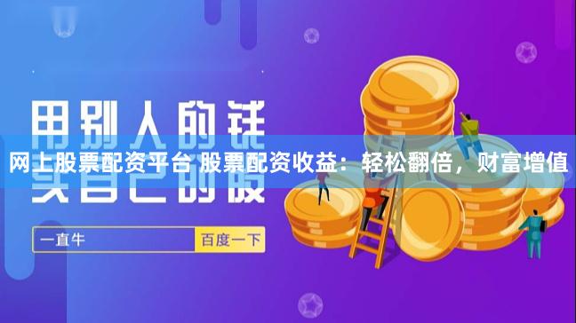 网上股票配资平台 股票配资收益：轻松翻倍，财富增值