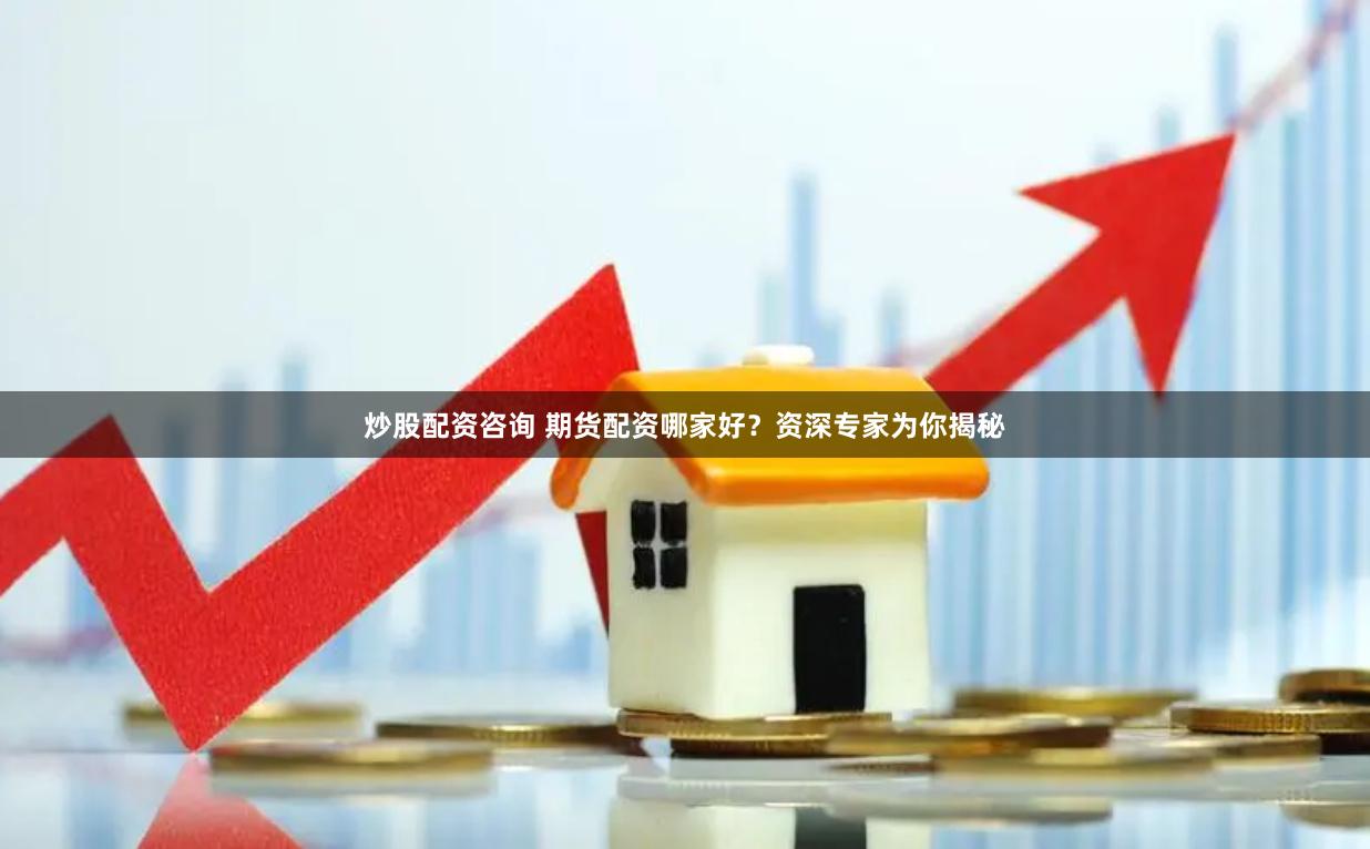 炒股配资咨询 期货配资哪家好？资深专家为你揭秘