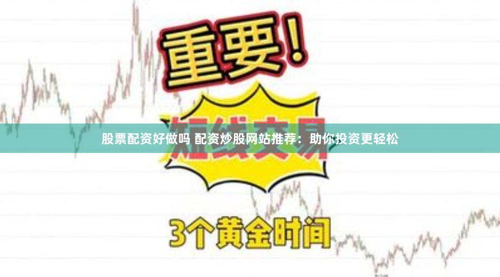 股票配资好做吗 配资炒股网站推荐：助你投资更轻松
