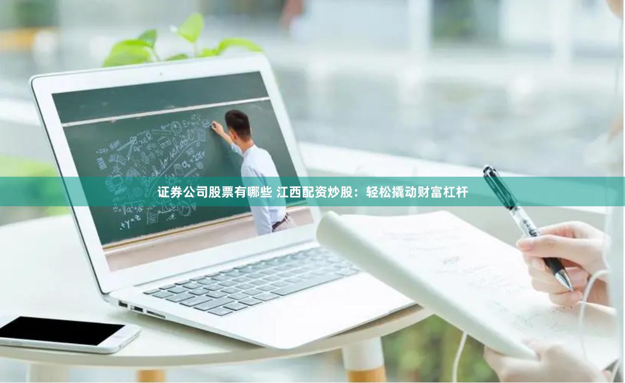 证券公司股票有哪些 江西配资炒股：轻松撬动财富杠杆