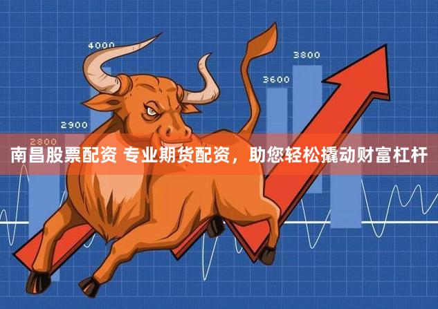 南昌股票配资 专业期货配资，助您轻松撬动财富杠杆