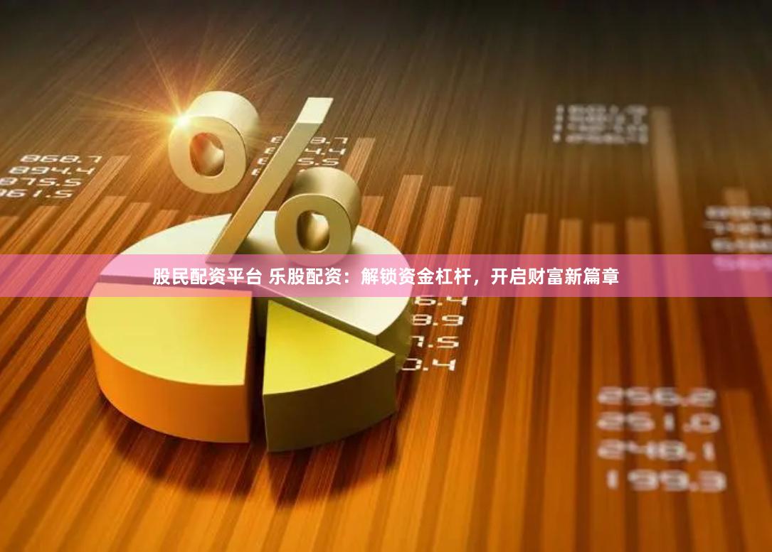 股民配资平台 乐股配资：解锁资金杠杆，开启财富新篇章